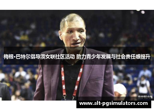 梅根·巴特尔倡导澳女联社区活动 助力青少年发展与社会责任感提升 梅根·巴特尔倡导澳女联社区活动 助力青少年发展与社会责任感提升