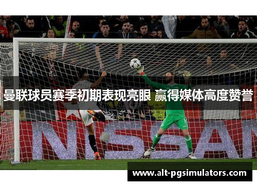 曼联球员赛季初期表现亮眼 赢得媒体高度赞誉 曼联球员赛季初期表现亮眼 赢得媒体高度赞誉