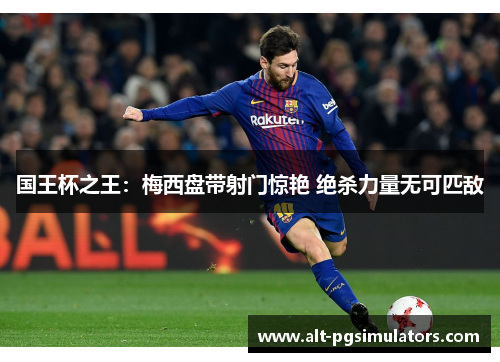 国王杯之王:梅西盘带射门惊艳 绝杀力量无可匹敌 国王杯之王:梅西盘带射门惊艳 绝杀力量无可匹敌