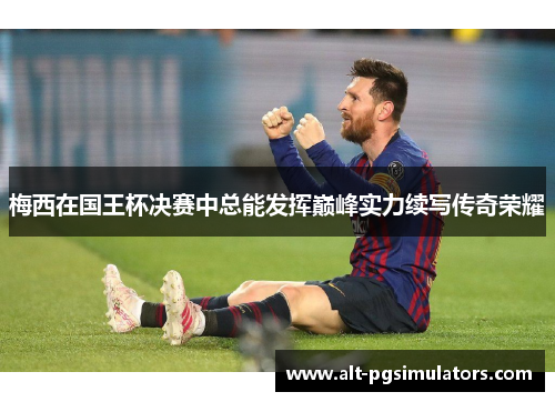 梅西在国王杯决赛中总能发挥巅峰实力续写传奇荣耀 梅西在国王杯决赛中总能发挥巅峰实力续写传奇荣耀