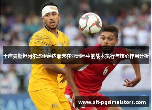 土库曼斯坦阿尔塔伊萨达耶夫在亚洲杯中的战术执行与核心作用分析 土库曼斯坦阿尔塔伊萨达耶夫在亚洲杯中的战术执行与核心作用分析
