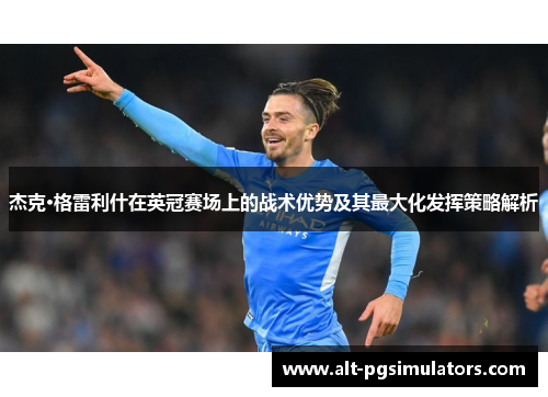 杰克·格雷利什在英冠赛场上的战术优势及其最大化发挥策略解析 杰克·格雷利什在英冠赛场上的战术优势及其最大化发挥策略解析