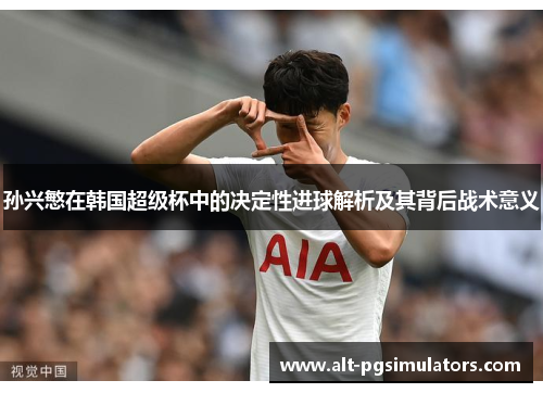 孙兴慜在韩国超级杯中的决定性进球解析及其背后战术意义 孙兴慜在韩国超级杯中的决定性进球解析及其背后战术意义