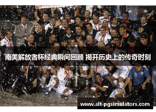 南美解放者杯经典瞬间回顾 揭开历史上的传奇时刻 南美解放者杯经典瞬间回顾 揭开历史上的传奇时刻