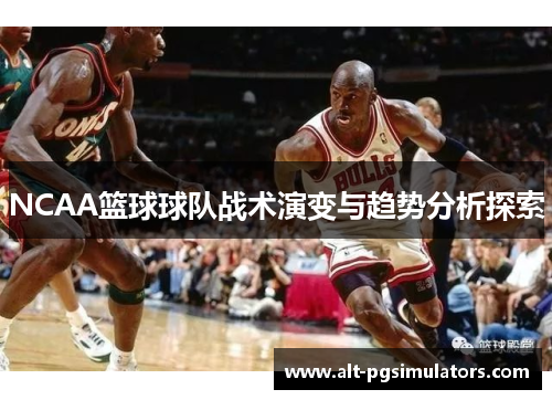 NCAA篮球球队战术演变与趋势分析探索 NCAA篮球球队战术演变与趋势分析探索
