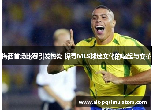 梅西首场比赛引发热潮 探寻MLS球迷文化的崛起与变革 梅西首场比赛引发热潮 探寻MLS球迷文化的崛起与变革