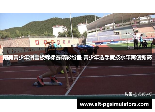 南美青少年滑雪板锦标赛精彩纷呈 青少年选手竞技水平再创新高 南美青少年滑雪板锦标赛精彩纷呈 青少年选手竞技水平再创新高