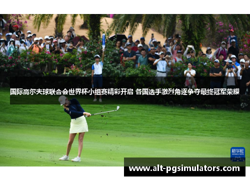 国际高尔夫球联合会世界杯小组赛精彩开启 各国选手激烈角逐争夺最终冠军荣耀 国际高尔夫球联合会世界杯小组赛精彩开启 各国选手激烈角逐争夺最终冠军荣耀