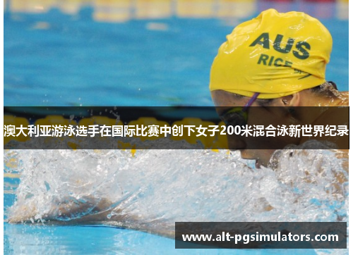 澳大利亚游泳选手在国际比赛中创下女子200米混合泳新世界纪录 澳大利亚游泳选手在国际比赛中创下女子200米混合泳新世界纪录