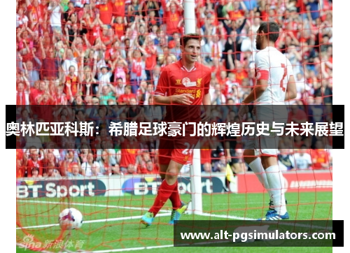 奥林匹亚科斯:希腊足球豪门的辉煌历史与未来展望 奥林匹亚科斯:希腊足球豪门的辉煌历史与未来展望