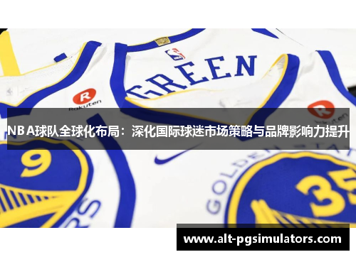 NBA球队全球化布局:深化国际球迷市场策略与品牌影响力提升 NBA球队全球化布局:深化国际球迷市场策略与品牌影响力提升