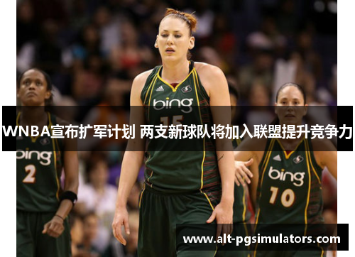 WNBA宣布扩军计划 两支新球队将加入联盟提升竞争力 WNBA宣布扩军计划 两支新球队将加入联盟提升竞争力