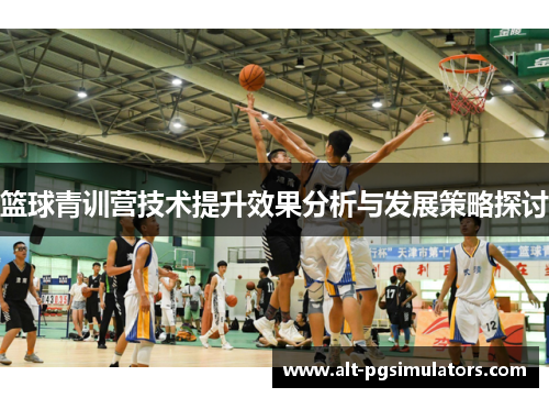 篮球青训营技术提升效果分析与发展策略探讨 篮球青训营技术提升效果分析与发展策略探讨