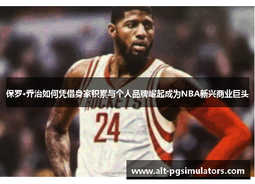 保罗·乔治如何凭借身家积累与个人品牌崛起成为NBA新兴商业巨头 保罗·乔治如何凭借身家积累与个人品牌崛起成为NBA新兴商业巨头