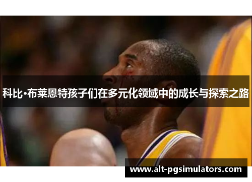 科比·布莱恩特孩子们在多元化领域中的成长与探索之路 科比·布莱恩特孩子们在多元化领域中的成长与探索之路