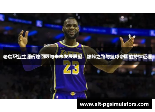 老詹职业生涯辉煌回顾与未来发展展望:巅峰之路与篮球帝国的持续征程 老詹职业生涯辉煌回顾与未来发展展望:巅峰之路与篮球帝国的持续征程
