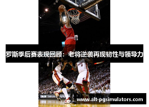 罗斯季后赛表现回顾:老将逆袭再现韧性与领导力 罗斯季后赛表现回顾:老将逆袭再现韧性与领导力