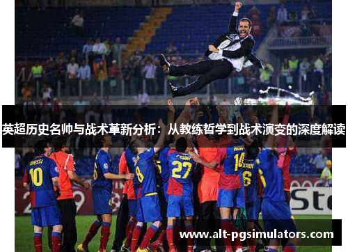 英超历史名帅与战术革新分析:从教练哲学到战术演变的深度解读 英超历史名帅与战术革新分析:从教练哲学到战术演变的深度解读