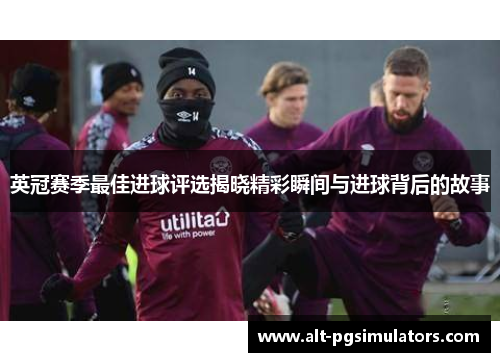 英冠赛季最佳进球评选揭晓精彩瞬间与进球背后的故事 英冠赛季最佳进球评选揭晓精彩瞬间与进球背后的故事