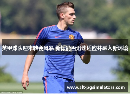 英甲球队迎来转会风暴 新援能否迅速适应并融入新环境 英甲球队迎来转会风暴 新援能否迅速适应并融入新环境