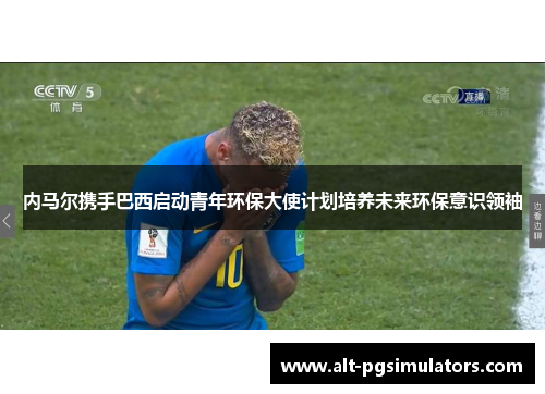 内马尔携手巴西启动青年环保大使计划培养未来环保意识领袖 内马尔携手巴西启动青年环保大使计划培养未来环保意识领袖