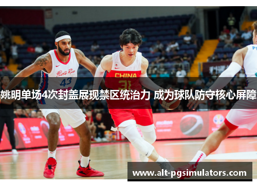 姚明单场4次封盖展现禁区统治力 成为球队防守核心屏障 姚明单场4次封盖展现禁区统治力 成为球队防守核心屏障