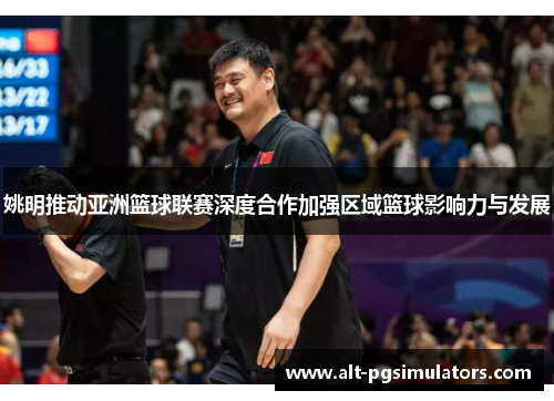 姚明推动亚洲篮球联赛深度合作加强区域篮球影响力与发展 姚明推动亚洲篮球联赛深度合作加强区域篮球影响力与发展