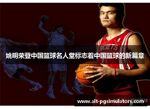 姚明荣登中国篮球名人堂标志着中国篮球的新篇章 姚明荣登中国篮球名人堂标志着中国篮球的新篇章