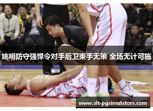 姚明防守强悍令对手后卫束手无策 全场无计可施 姚明防守强悍令对手后卫束手无策 全场无计可施