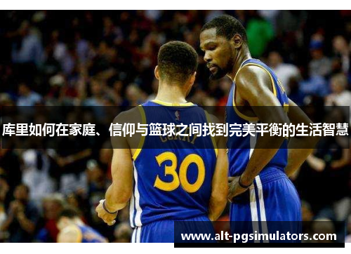 库里如何在家庭、信仰与篮球之间找到完美平衡的生活智慧 库里如何在家庭、信仰与篮球之间找到完美平衡的生活智慧