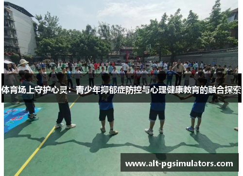 体育场上守护心灵:青少年抑郁症防控与心理健康教育的融合探索 体育场上守护心灵:青少年抑郁症防控与心理健康教育的融合探索