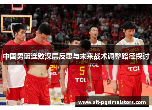 中国男篮连败深层反思与未来战术调整路径探讨 中国男篮连败深层反思与未来战术调整路径探讨
