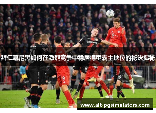 拜仁慕尼黑如何在激烈竞争中稳居德甲霸主地位的秘诀揭秘 拜仁慕尼黑如何在激烈竞争中稳居德甲霸主地位的秘诀揭秘