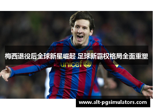 梅西退役后全球新星崛起 足球新霸权格局全面重塑 梅西退役后全球新星崛起 足球新霸权格局全面重塑