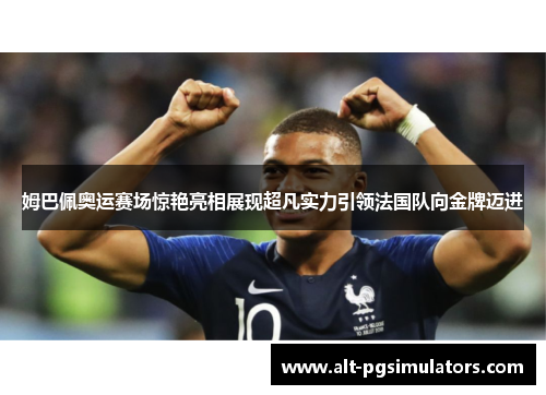 姆巴佩奥运赛场惊艳亮相展现超凡实力引领法国队向金牌迈进 姆巴佩奥运赛场惊艳亮相展现超凡实力引领法国队向金牌迈进