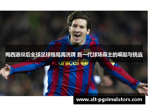 梅西退役后全球足球格局再洗牌 新一代球场霸主的崛起与挑战 梅西退役后全球足球格局再洗牌 新一代球场霸主的崛起与挑战