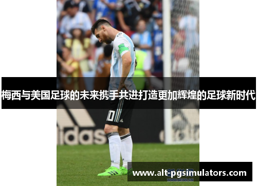 梅西与美国足球的未来携手共进打造更加辉煌的足球新时代 梅西与美国足球的未来携手共进打造更加辉煌的足球新时代
