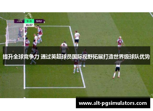 提升全球竞争力 通过英超球员国际视野拓展打造世界级球队优势 提升全球竞争力 通过英超球员国际视野拓展打造世界级球队优势