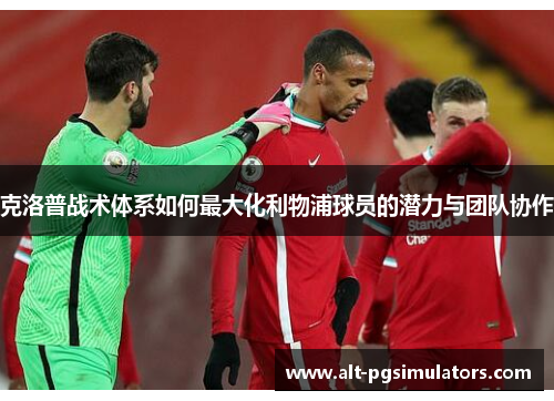 克洛普战术体系如何最大化利物浦球员的潜力与团队协作 克洛普战术体系如何最大化利物浦球员的潜力与团队协作