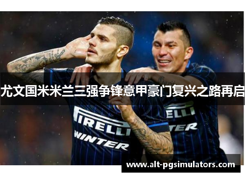 尤文国米米兰三强争锋意甲豪门复兴之路再启