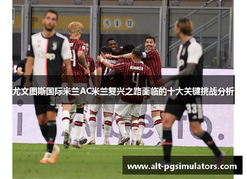 尤文图斯国际米兰AC米兰复兴之路面临的十大关键挑战分析 尤文图斯国际米兰AC米兰复兴之路面临的十大关键挑战分析