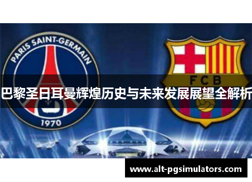 巴黎圣日耳曼辉煌历史与未来发展展望全解析 巴黎圣日耳曼辉煌历史与未来发展展望全解析