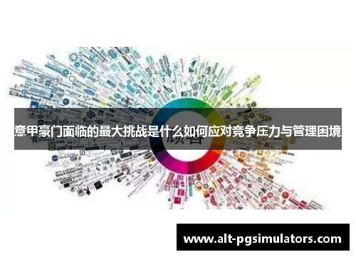 意甲豪门面临的最大挑战是什么如何应对竞争压力与管理困境 意甲豪门面临的最大挑战是什么如何应对竞争压力与管理困境