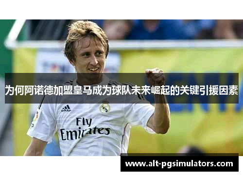 为何阿诺德加盟皇马成为球队未来崛起的关键引援因素 为何阿诺德加盟皇马成为球队未来崛起的关键引援因素