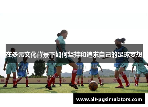在多元文化背景下如何坚持和追求自己的足球梦想 在多元文化背景下如何坚持和追求自己的足球梦想