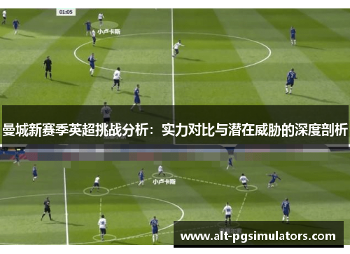 曼城新赛季英超挑战分析:实力对比与潜在威胁的深度剖析 曼城新赛季英超挑战分析:实力对比与潜在威胁的深度剖析