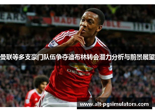 曼联等多支豪门队伍争夺迪布林转会潜力分析与前景展望 曼联等多支豪门队伍争夺迪布林转会潜力分析与前景展望