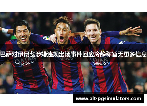 巴萨对伊尼戈涉嫌违规出场事件回应冷静称暂无更多信息 巴萨对伊尼戈涉嫌违规出场事件回应冷静称暂无更多信息