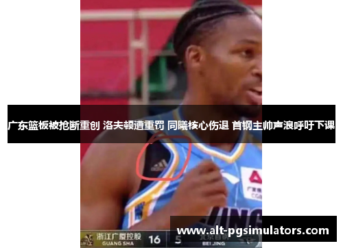 广东篮板被抢断重创 洛夫顿遭重罚 同曦核心伤退 首钢主帅声浪呼吁下课 广东篮板被抢断重创 洛夫顿遭重罚 同曦核心伤退 首钢主帅声浪呼吁下课
