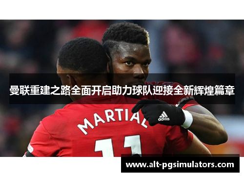 曼联重建之路全面开启助力球队迎接全新辉煌篇章 曼联重建之路全面开启助力球队迎接全新辉煌篇章